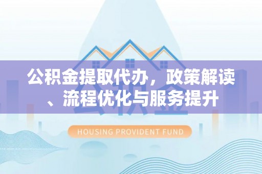 梨树公积金提取代办，政策解读、流程优化与服务提升