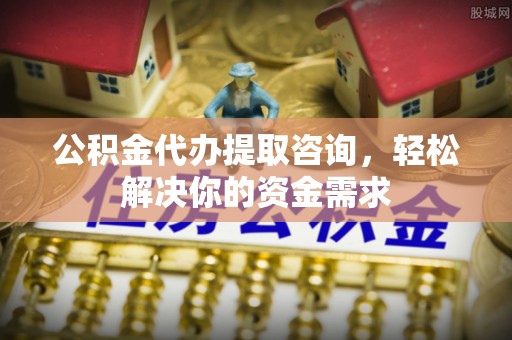 梨树公积金代办提取咨询，轻松解决你的资金需求