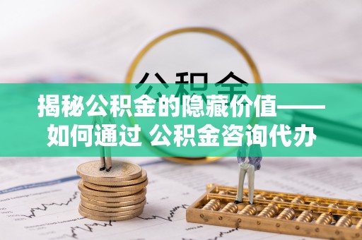 梨树揭秘公积金的隐藏价值——如何通过 公积金咨询代办提取 优化财富管理
