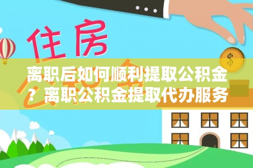 梨树离职后如何顺利提取公积金？离职公积金提取代办服务帮你搞定！