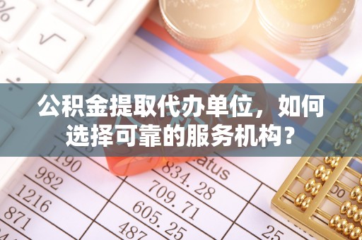 梨树公积金提取代办单位，如何选择可靠的服务机构？