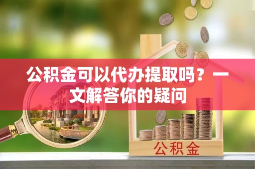 梨树公积金可以代办提取吗？一文解答你的疑问