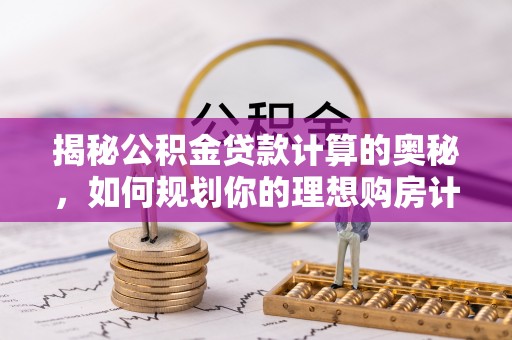 梨树揭秘公积金贷款计算的奥秘，如何规划你的理想购房计划