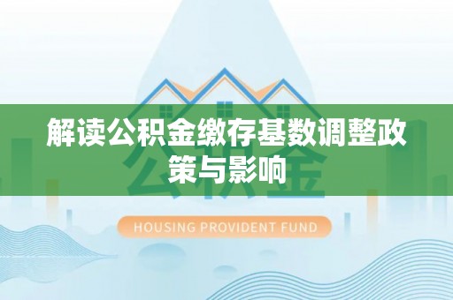 梨树解读公积金缴存基数调整政策与影响