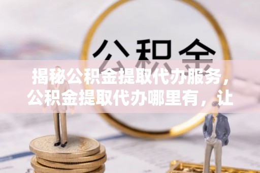 梨树揭秘公积金提取代办服务，公积金提取代办哪里有，让你省时省心的解决方案