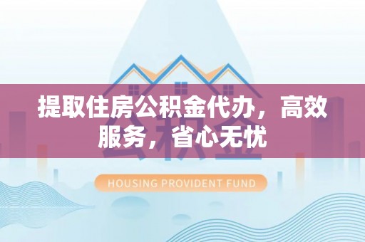 梨树提取住房公积金代办，高效服务，省心无忧