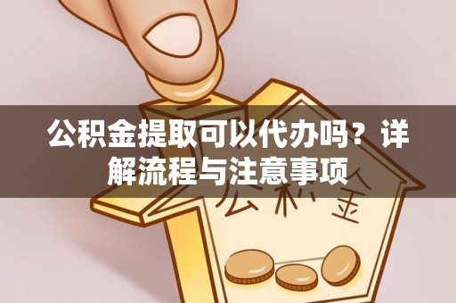 梨树公积金提取可以代办吗？详解流程与注意事项