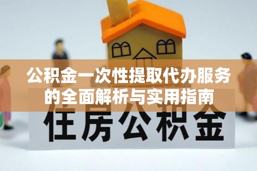 梨树公积金一次性提取代办服务的全面解析与实用指南