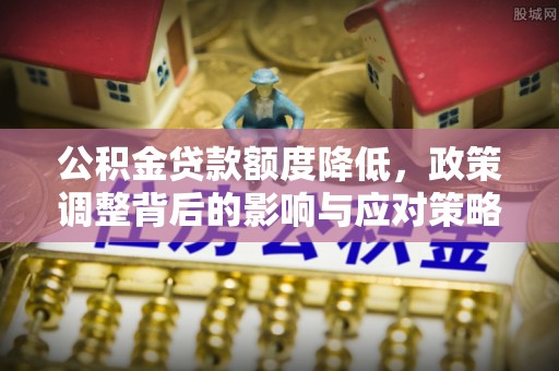 梨树公积金贷款额度降低，政策调整背后的影响与应对策略