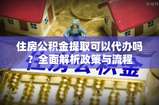 梨树住房公积金提取可以代办吗？全面解析政策与流程