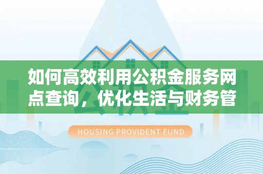 梨树如何高效利用公积金服务网点查询，优化生活与财务管理