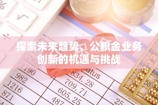 梨树探索未来趋势，公积金业务创新的机遇与挑战
