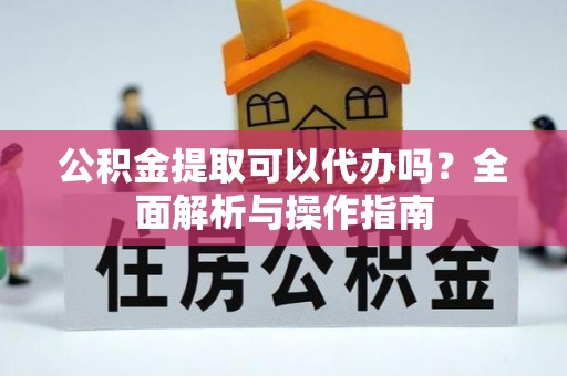 梨树公积金提取可以代办吗？全面解析与操作指南