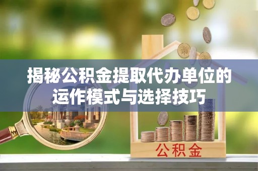梨树揭秘公积金提取代办单位的运作模式与选择技巧