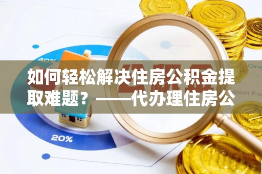 梨树如何轻松解决住房公积金提取难题？——代办理住房公积金提取服务解析