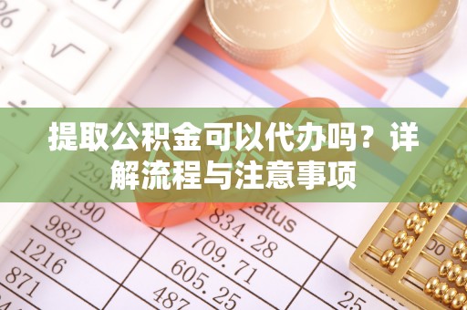 梨树提取公积金可以代办吗？详解流程与注意事项