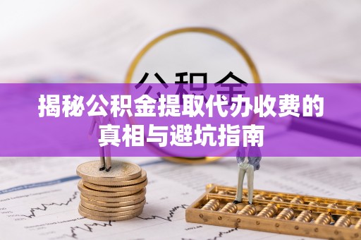 梨树揭秘公积金提取代办收费的真相与避坑指南