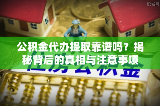 梨树公积金代办提取靠谱吗？揭秘背后的真相与注意事项