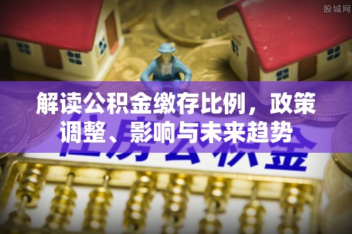 梨树解读公积金缴存比例，政策调整、影响与未来趋势