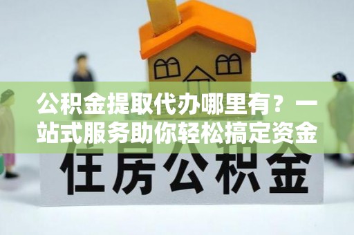 梨树公积金提取代办哪里有？一站式服务助你轻松搞定资金难题