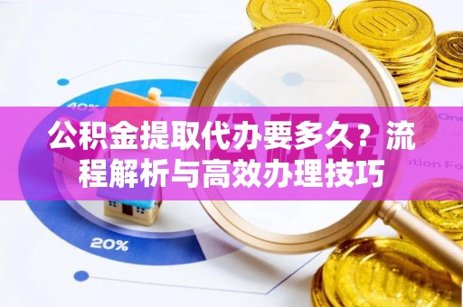 梨树公积金提取代办要多久？流程解析与高效办理技巧