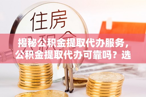 梨树揭秘公积金提取代办服务，公积金提取代办可靠吗？选择需谨慎