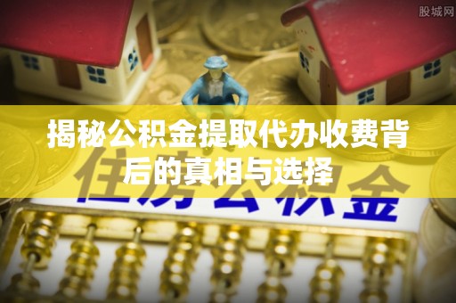 梨树揭秘公积金提取代办收费背后的真相与选择