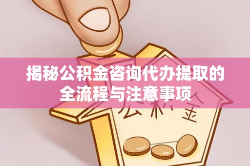 梨树揭秘公积金咨询代办提取的全流程与注意事项