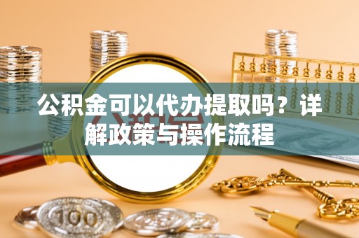 梨树公积金可以代办提取吗？详解政策与操作流程