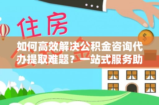 梨树如何高效解决公积金咨询代办提取难题？一站式服务助您轻松搞定