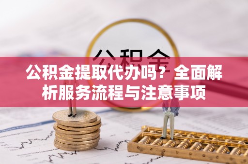 梨树公积金提取代办吗？全面解析服务流程与注意事项