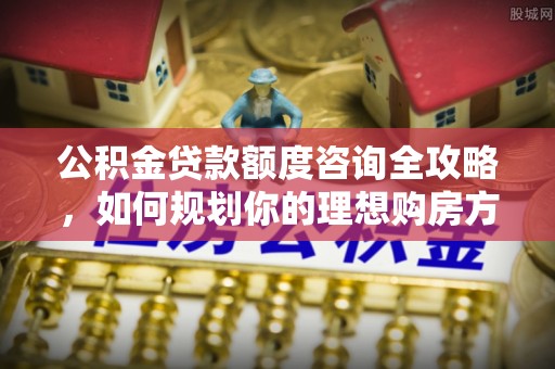 梨树公积金贷款额度咨询全攻略，如何规划你的理想购房方案