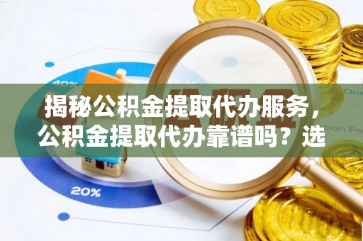 梨树揭秘公积金提取代办服务，公积金提取代办靠谱吗？选择需谨慎