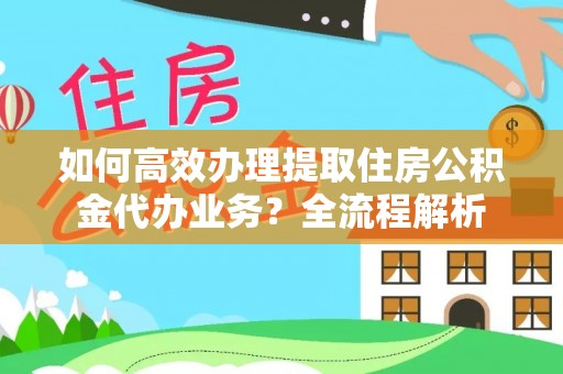 梨树如何高效办理提取住房公积金代办业务？全流程解析