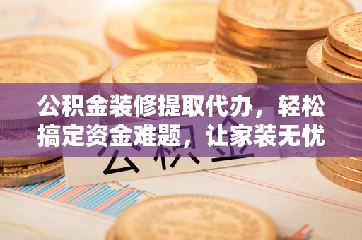 梨树公积金装修提取代办，轻松搞定资金难题，让家装无忧