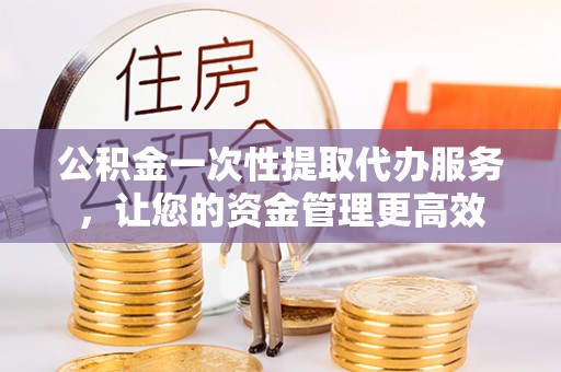 梨树公积金一次性提取代办服务，让您的资金管理更高效