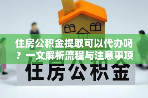 梨树住房公积金提取可以代办吗？一文解析流程与注意事项