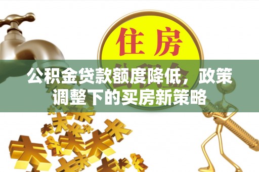 梨树公积金贷款额度降低，政策调整下的买房新策略