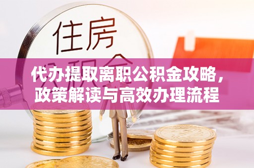 梨树代办提取离职公积金攻略，政策解读与高效办理流程