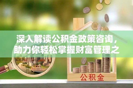 梨树深入解读公积金政策咨询，助力你轻松掌握财富管理之道
