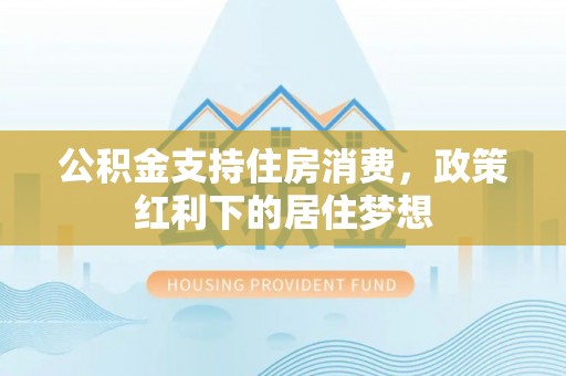 梨树公积金支持住房消费，政策红利下的居住梦想