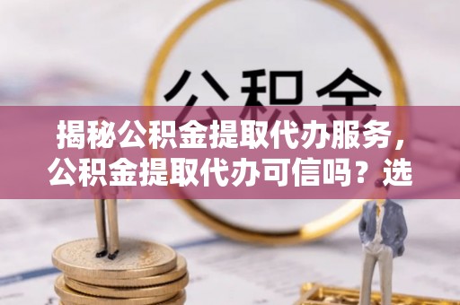 梨树揭秘公积金提取代办服务，公积金提取代办可信吗？选择前你需要知道的真相