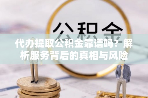 梨树代办提取公积金靠谱吗？解析服务背后的真相与风险