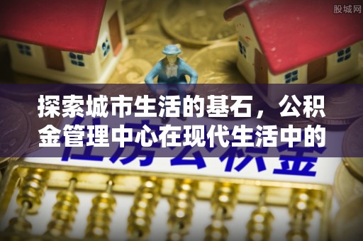 梨树探索城市生活的基石，公积金管理中心在现代生活中的重要角色