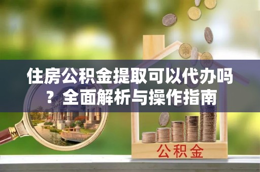 梨树住房公积金提取可以代办吗？全面解析与操作指南
