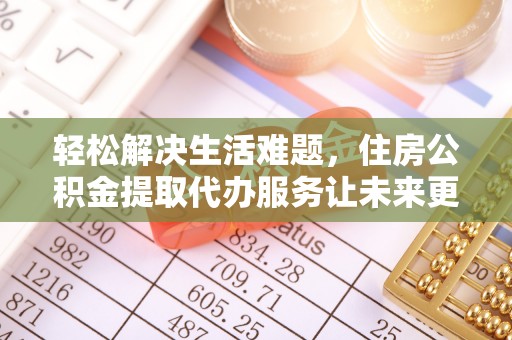 梨树轻松解决生活难题，住房公积金提取代办服务让未来更安心
