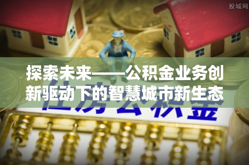 梨树探索未来——公积金业务创新驱动下的智慧城市新生态
