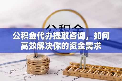 梨树公积金代办提取咨询，如何高效解决你的资金需求