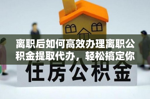 梨树离职后如何高效办理离职公积金提取代办，轻松搞定你的公积金