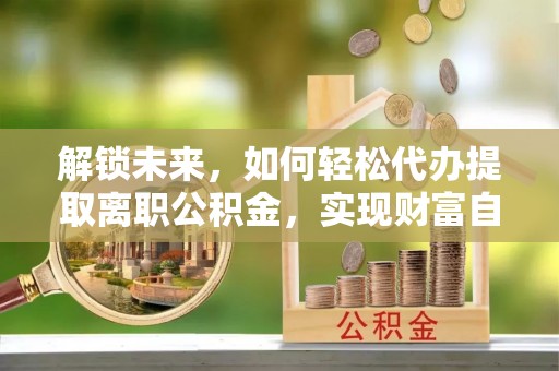 梨树解锁未来，如何轻松代办提取离职公积金，实现财富自由的第一步